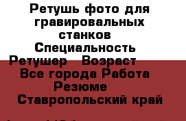 Ретушь фото для гравировальных станков › Специальность ­ Ретушер › Возраст ­ 40 - Все города Работа » Резюме   . Ставропольский край